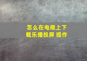 怎么在电视上下载乐播投屏 操作